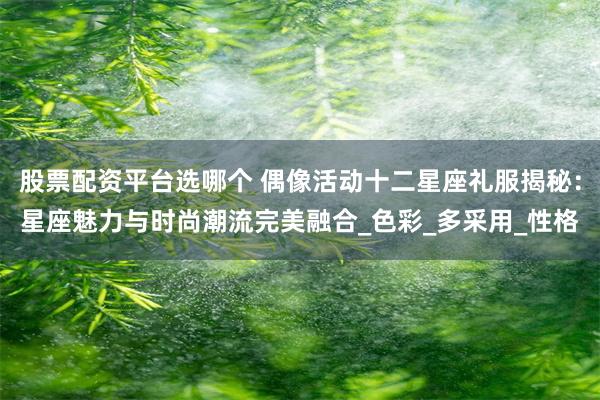 股票配资平台选哪个 偶像活动十二星座礼服揭秘：星座魅力与时尚