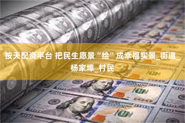 按天配资平台 把民生愿景“绘”成幸福实景_街道_杨家埠_村民