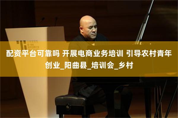 配资平台可靠吗 开展电商业务培训 引导农村青年创业_阳曲县_