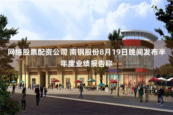 网络股票配资公司 南钢股份8月19日晚间发布半年度业绩报告称