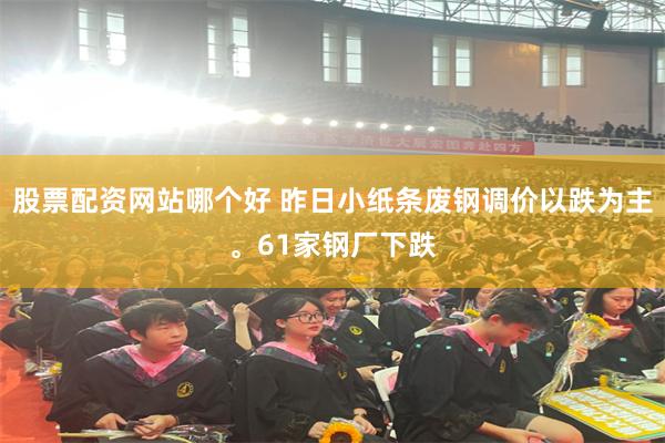 股票配资网站哪个好 昨日小纸条废钢调价以跌为主。61家钢厂下