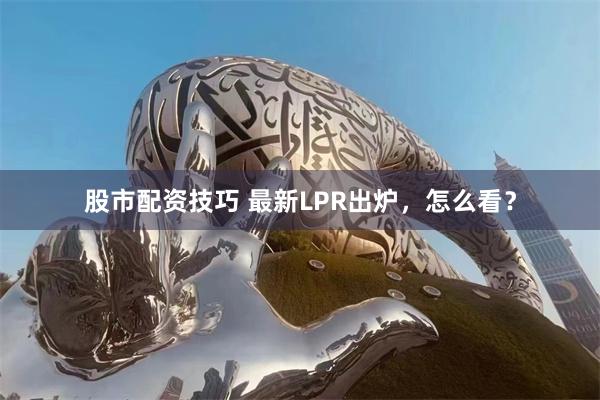 股市配资技巧 最新LPR出炉，怎么看？