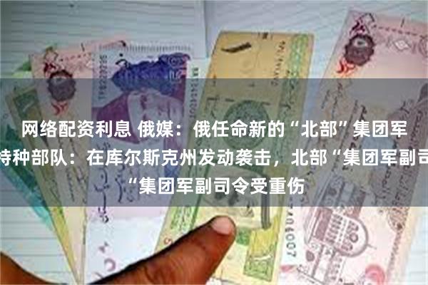 网络配资利息 俄媒：俄任命新的“北部”集团军司令！乌特种部队