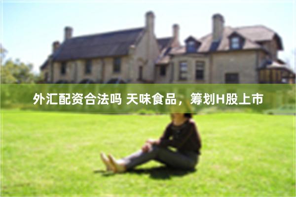 外汇配资合法吗 天味食品，筹划H股上市