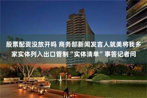 股票配资没放开吗 商务部新闻发言人就美将我多家实体列入出口管