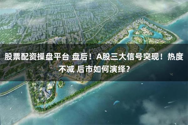 股票配资操盘平台 盘后！A股三大信号突现！热度不减 后市如何