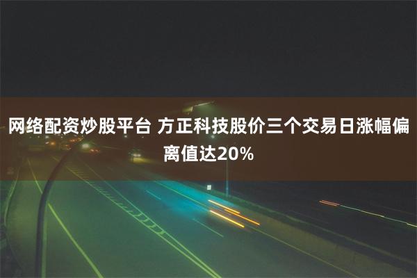 网络配资炒股平台 方正科技股价三个交易日涨幅偏离值达20%