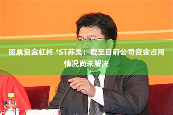 股票资金杠杆 *ST苏吴：截至目前公司资金占用情况尚未解决