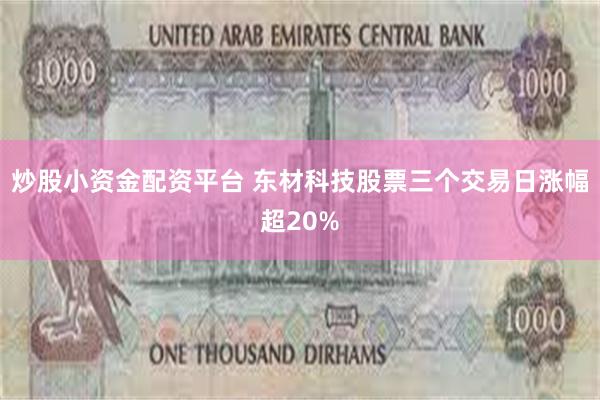 炒股小资金配资平台 东材科技股票三个交易日涨幅超20%