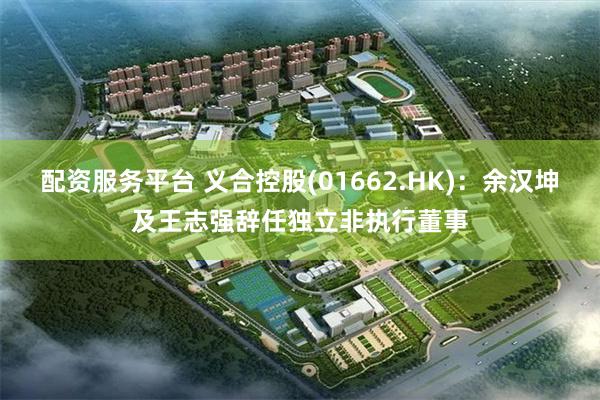 配资服务平台 义合控股(01662.HK)：余汉坤及王志强辞