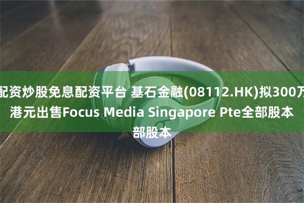 配资炒股免息配资平台 基石金融(08112.HK)拟300万