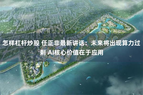 怎样杠杆炒股 任正非最新讲话：未来将出现算力过剩 AI核心价