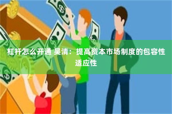 杠杆怎么开通 吴清：提高资本市场制度的包容性适应性