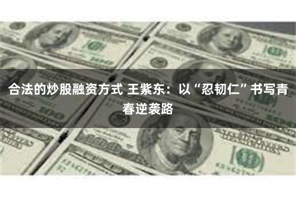 合法的炒股融资方式 王紫东：以“忍韧仁”书写青春逆袭路