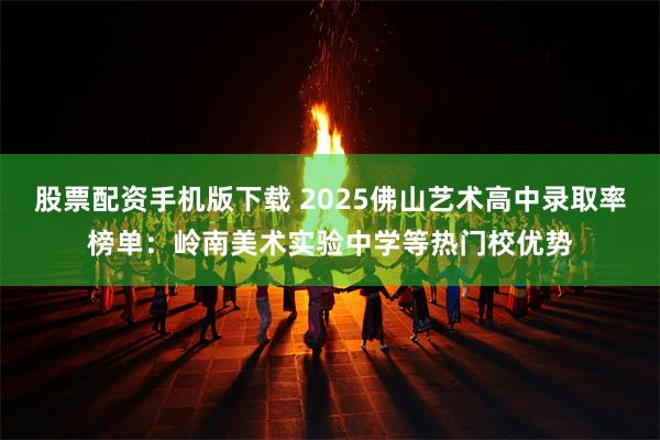 股票配资手机版下载 2025佛山艺术高中录取率榜单：岭南美术