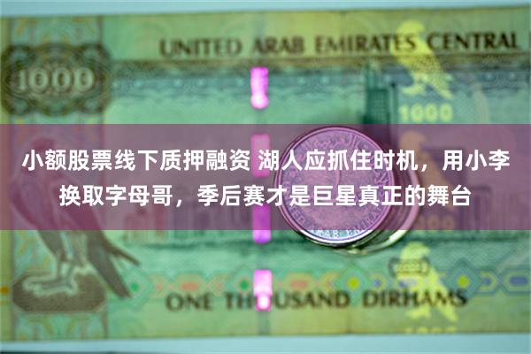 小额股票线下质押融资 湖人应抓住时机，用小李换取字母哥，季后