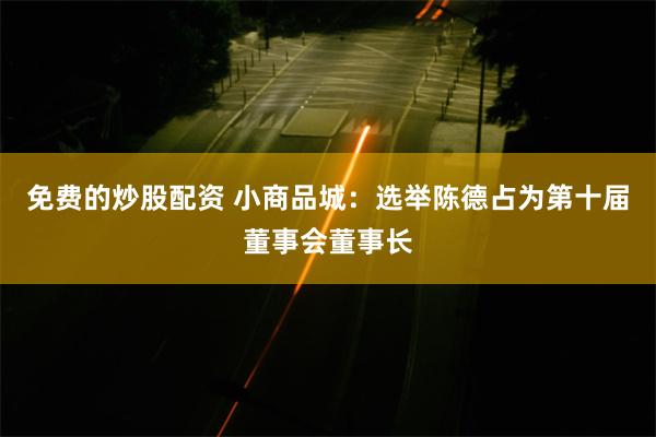 免费的炒股配资 小商品城：选举陈德占为第十届董事会董事长