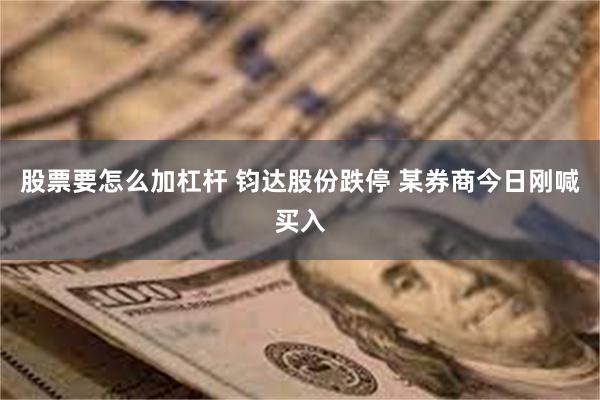 股票要怎么加杠杆 钧达股份跌停 某券商今日刚喊买入