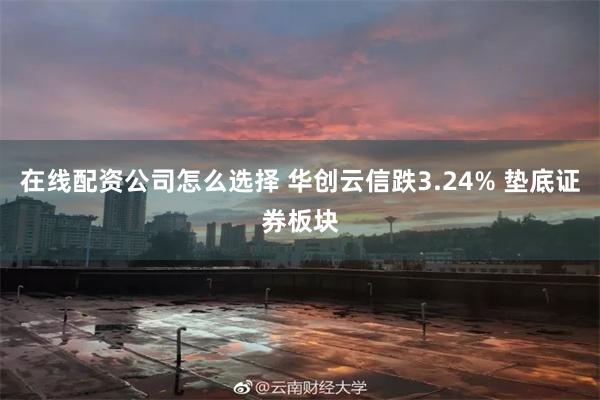 在线配资公司怎么选择 华创云信跌3.24% 垫底证券板块