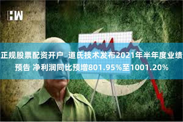 正规股票配资开户  道氏技术发布2021年半年度业绩预告 净