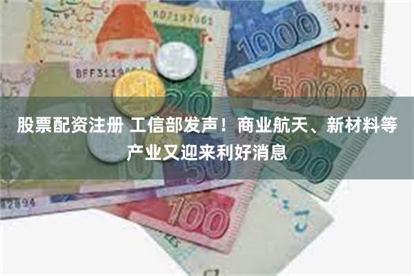 股票配资注册 工信部发声!商业航天、新材料等产业又迎来利好消息