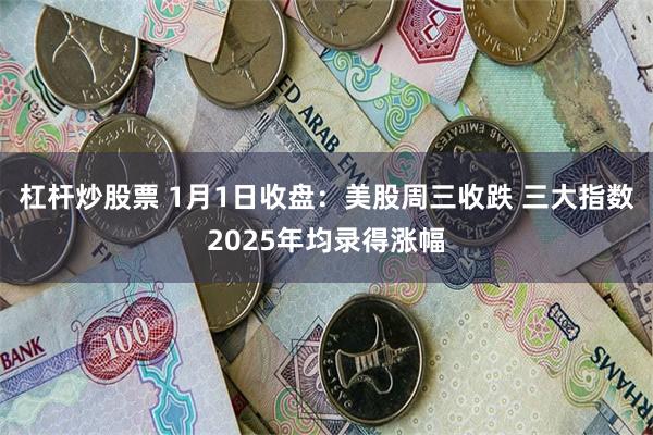 杠杆炒股票 1月1日收盘：美股周三收跌 三大指数2025年均